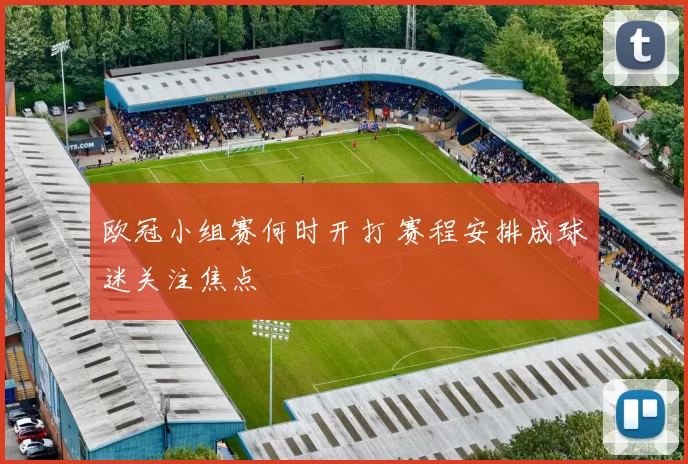 欧冠小组赛何时开打 赛程安排成球迷关注焦点