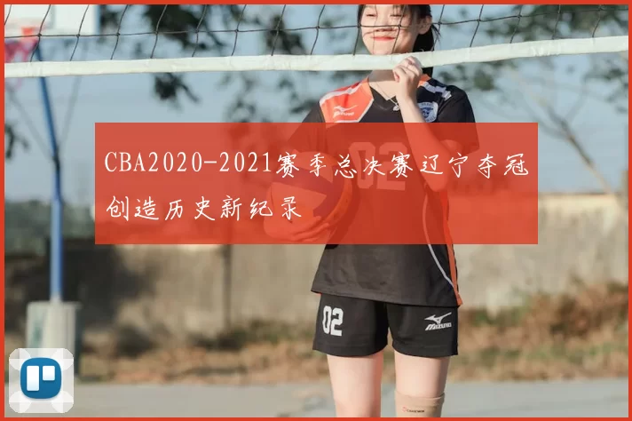 CBA2020-2021赛季总决赛辽宁夺冠创造历史新纪录